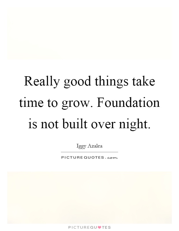 Really good things take time to grow. Foundation is not built over night Picture Quote #1