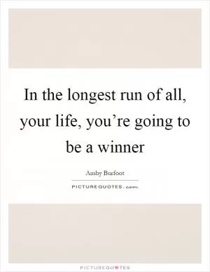 In the longest run of all, your life, you’re going to be a winner Picture Quote #1