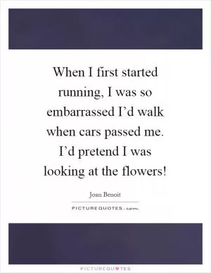 When I first started running, I was so embarrassed I’d walk when cars passed me. I’d pretend I was looking at the flowers! Picture Quote #1