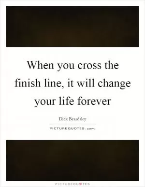When you cross the finish line, it will change your life forever Picture Quote #1