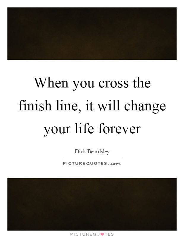 When you cross the finish line, it will change your life forever Picture Quote #1
