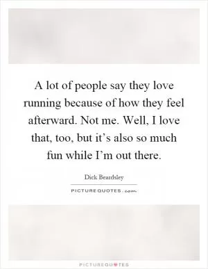 A lot of people say they love running because of how they feel afterward. Not me. Well, I love that, too, but it’s also so much fun while I’m out there Picture Quote #1