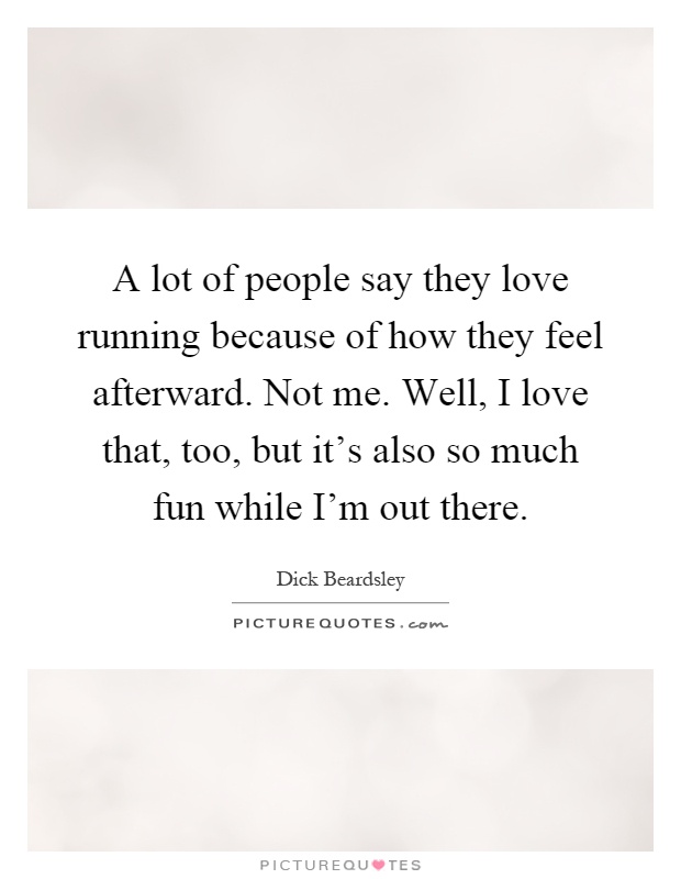 A lot of people say they love running because of how they feel afterward. Not me. Well, I love that, too, but it's also so much fun while I'm out there Picture Quote #1