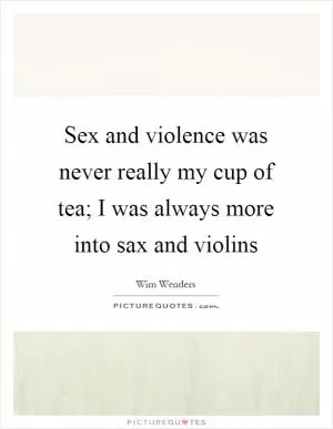 Sex and violence was never really my cup of tea; I was always more into sax and violins Picture Quote #1