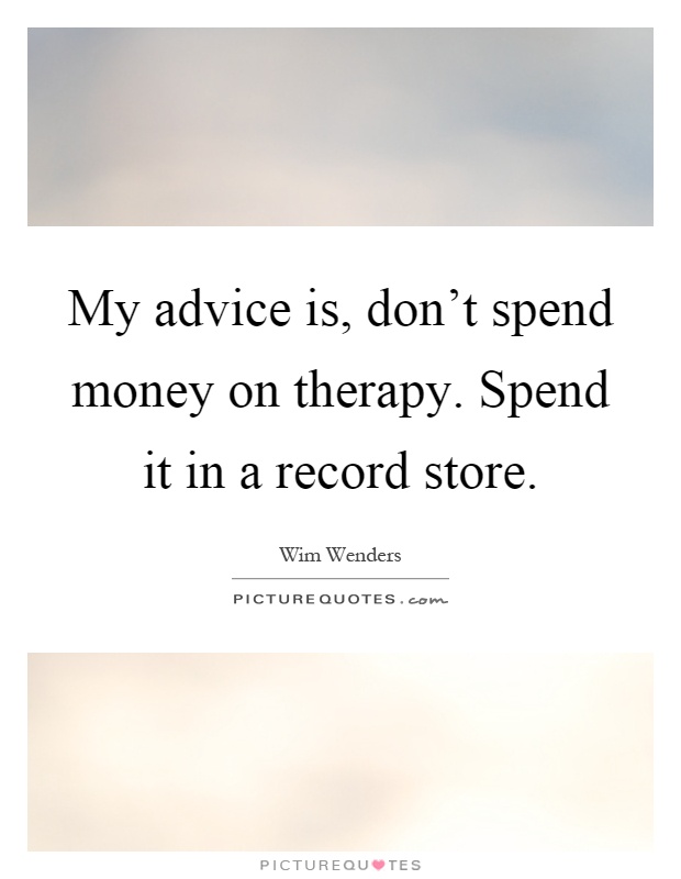 My advice is, don't spend money on therapy. Spend it in a record store Picture Quote #1