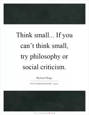 Think small... If you can’t think small, try philosophy or social criticism Picture Quote #1