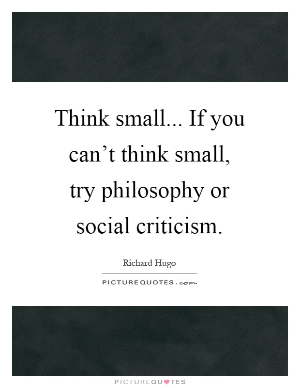 Think small... If you can't think small, try philosophy or social criticism Picture Quote #1