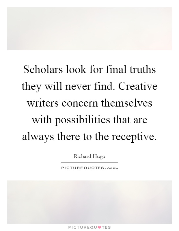 Scholars look for final truths they will never find. Creative writers concern themselves with possibilities that are always there to the receptive Picture Quote #1