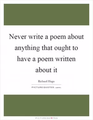 Never write a poem about anything that ought to have a poem written about it Picture Quote #1