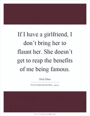 If I have a girlfriend, I don’t bring her to flaunt her. She doesn’t get to reap the benefits of me being famous Picture Quote #1