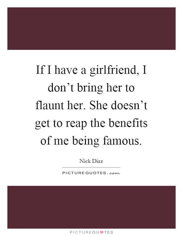 If I have a girlfriend, I don't bring her to flaunt her. She doesn't get to reap the benefits of me being famous Picture Quote #1