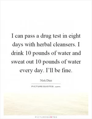 I can pass a drug test in eight days with herbal cleansers. I drink 10 pounds of water and sweat out 10 pounds of water every day. I’ll be fine Picture Quote #1