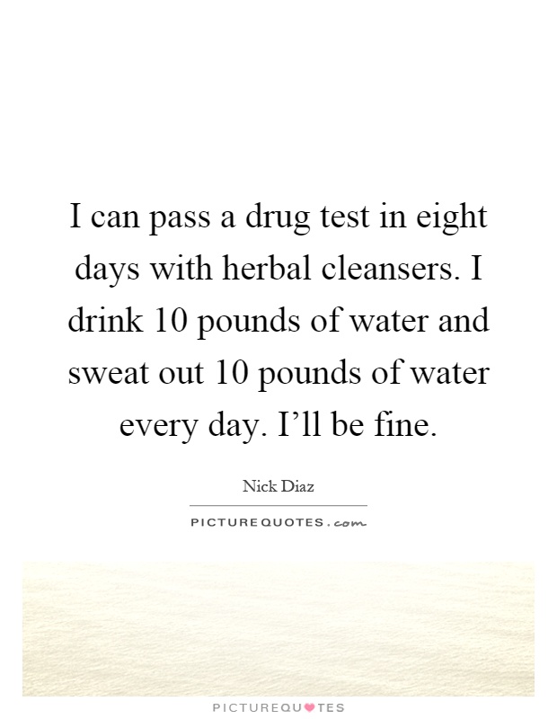 I can pass a drug test in eight days with herbal cleansers. I drink 10 pounds of water and sweat out 10 pounds of water every day. I'll be fine Picture Quote #1