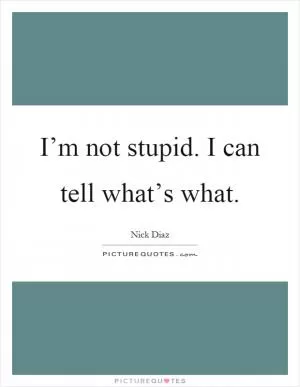 I’m not stupid. I can tell what’s what Picture Quote #1