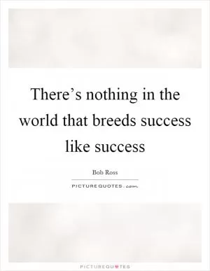 There’s nothing in the world that breeds success like success Picture Quote #1