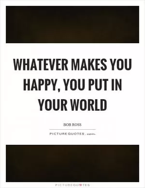 Whatever makes you happy, you put in your world Picture Quote #1