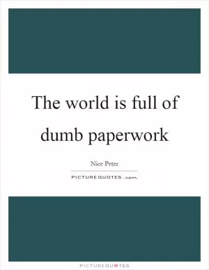The world is full of dumb paperwork Picture Quote #1