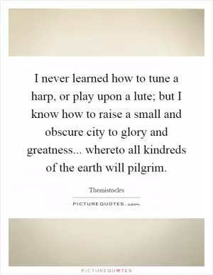 I never learned how to tune a harp, or play upon a lute; but I know how to raise a small and obscure city to glory and greatness... whereto all kindreds of the earth will pilgrim Picture Quote #1