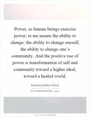 Power, as human beings exercise power, to me means the ability to change: the ability to change oneself, the ability to change one’s community. And the positive use of power is transformation of self and community toward a higher ideal, toward a healed world Picture Quote #1