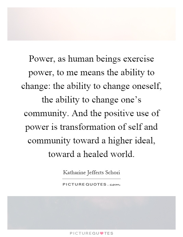 Power, as human beings exercise power, to me means the ability to change: the ability to change oneself, the ability to change one's community. And the positive use of power is transformation of self and community toward a higher ideal, toward a healed world Picture Quote #1