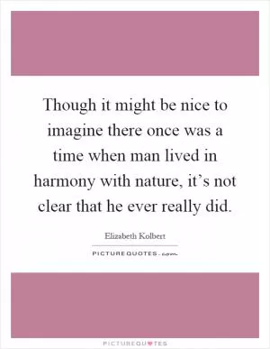 Though it might be nice to imagine there once was a time when man lived in harmony with nature, it’s not clear that he ever really did Picture Quote #1