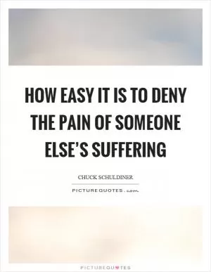 How easy it is to deny the pain of someone else’s suffering Picture Quote #1