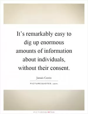 It’s remarkably easy to dig up enormous amounts of information about individuals, without their consent Picture Quote #1