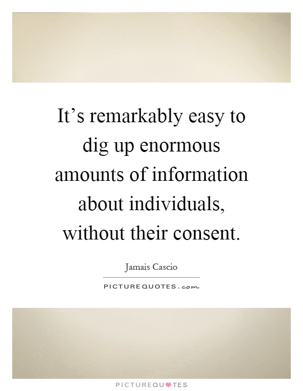 It's remarkably easy to dig up enormous amounts of information about individuals, without their consent Picture Quote #1