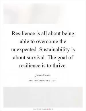 Resilience is all about being able to overcome the unexpected. Sustainability is about survival. The goal of resilience is to thrive Picture Quote #1
