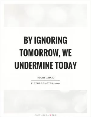 By ignoring tomorrow, we undermine today Picture Quote #1