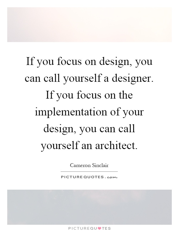 If you focus on design, you can call yourself a designer. If you focus on the implementation of your design, you can call yourself an architect Picture Quote #1