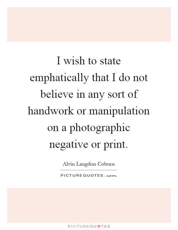 I wish to state emphatically that I do not believe in any sort of handwork or manipulation on a photographic negative or print Picture Quote #1