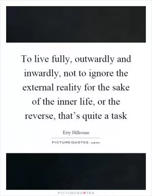 To live fully, outwardly and inwardly, not to ignore the external reality for the sake of the inner life, or the reverse, that’s quite a task Picture Quote #1