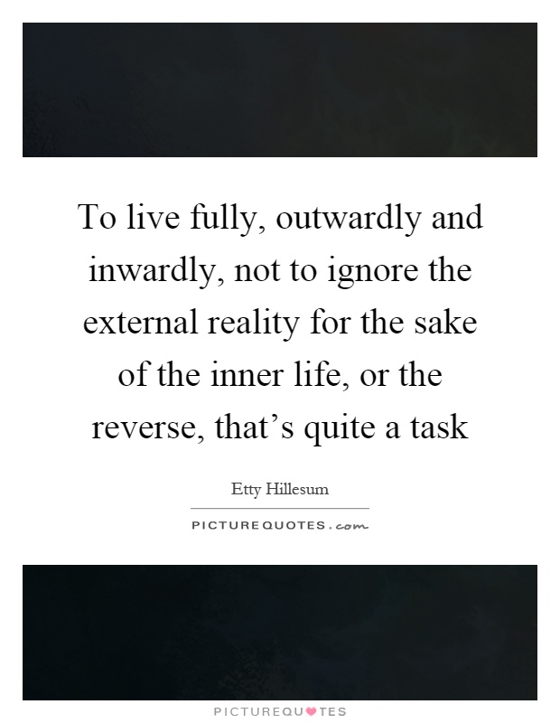 To live fully, outwardly and inwardly, not to ignore the external reality for the sake of the inner life, or the reverse, that's quite a task Picture Quote #1