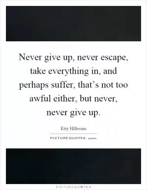 Never give up, never escape, take everything in, and perhaps suffer, that’s not too awful either, but never, never give up Picture Quote #1