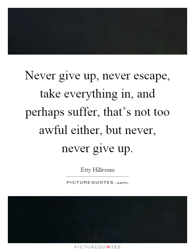 Never give up, never escape, take everything in, and perhaps suffer, that's not too awful either, but never, never give up Picture Quote #1