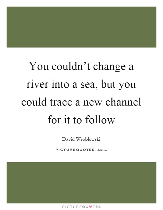 You couldn't change a river into a sea, but you could trace a new channel for it to follow Picture Quote #1