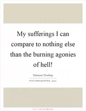My sufferings I can compare to nothing else than the burning agonies of hell! Picture Quote #1