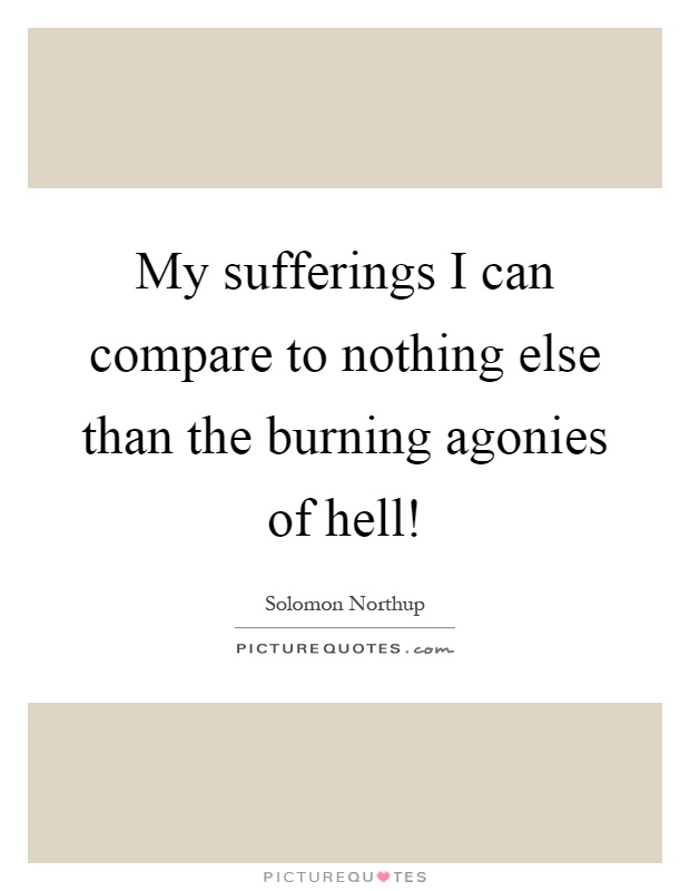 My sufferings I can compare to nothing else than the burning agonies of hell! Picture Quote #1