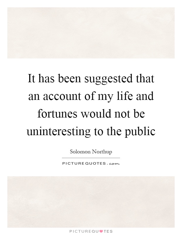 It has been suggested that an account of my life and fortunes would not be uninteresting to the public Picture Quote #1