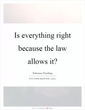 Is everything right because the law allows it? Picture Quote #1