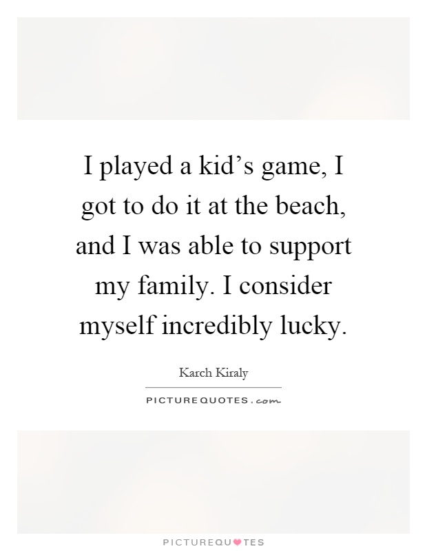 I played a kid's game, I got to do it at the beach, and I was able to support my family. I consider myself incredibly lucky Picture Quote #1