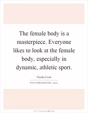 The female body is a masterpiece. Everyone likes to look at the female body, especially in dynamic, athletic sport Picture Quote #1