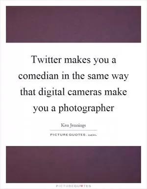 Twitter makes you a comedian in the same way that digital cameras make you a photographer Picture Quote #1