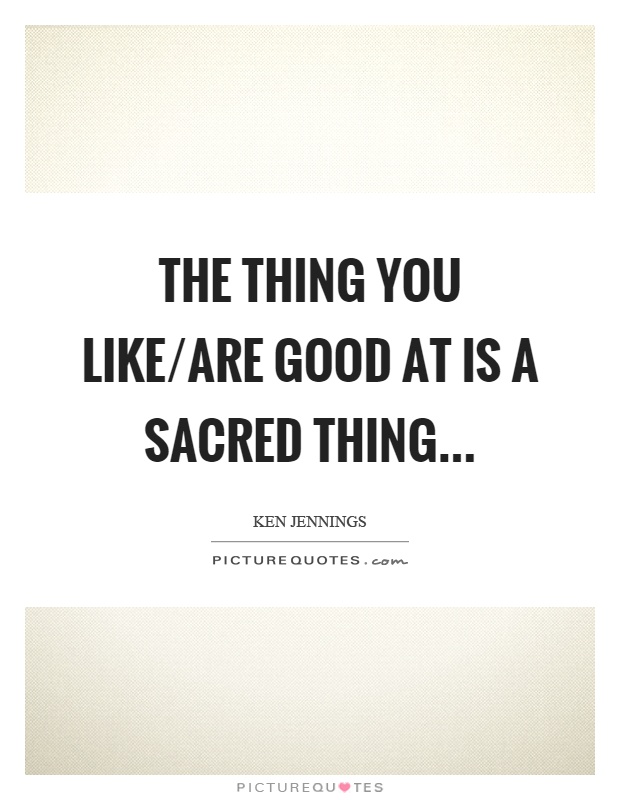 The thing you like/are good at is a sacred thing Picture Quote #1