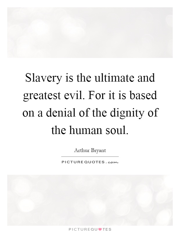 Slavery is the ultimate and greatest evil. For it is based on a denial of the dignity of the human soul Picture Quote #1