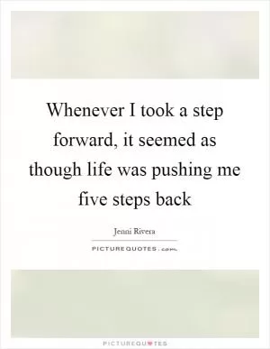 Whenever I took a step forward, it seemed as though life was pushing me five steps back Picture Quote #1
