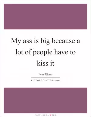 My ass is big because a lot of people have to kiss it Picture Quote #1