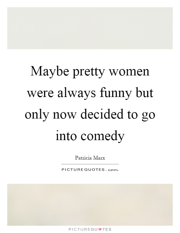 Maybe pretty women were always funny but only now decided to go into comedy Picture Quote #1
