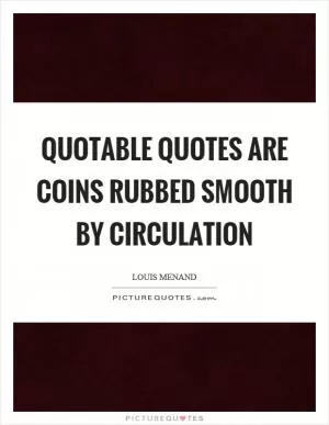 Quotable quotes are coins rubbed smooth by circulation Picture Quote #1